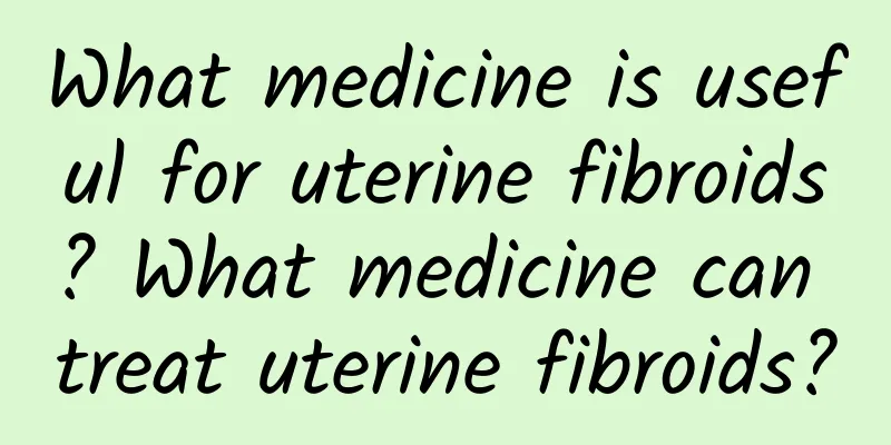 What medicine is useful for uterine fibroids? What medicine can treat uterine fibroids?