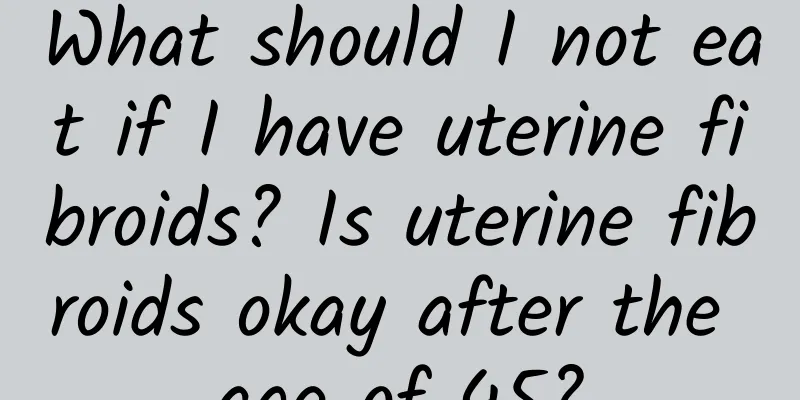 What should I not eat if I have uterine fibroids? Is uterine fibroids okay after the age of 45?