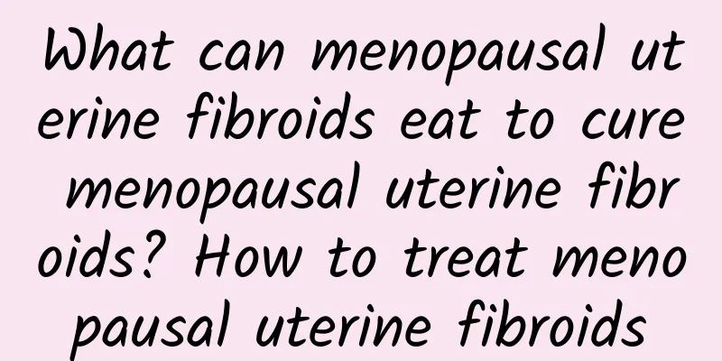 What can menopausal uterine fibroids eat to cure menopausal uterine fibroids? How to treat menopausal uterine fibroids