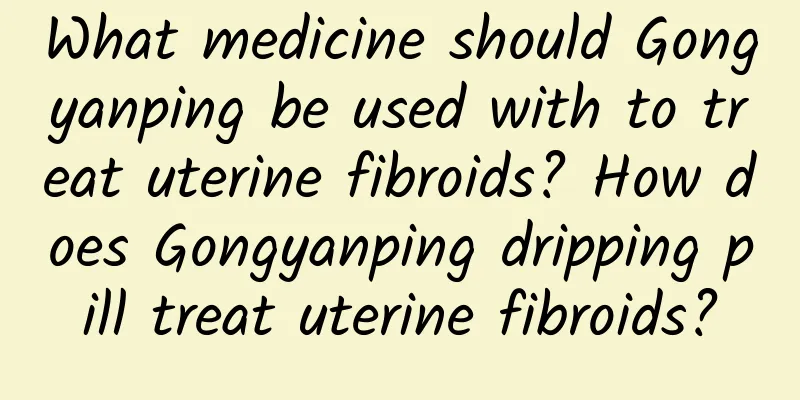 What medicine should Gongyanping be used with to treat uterine fibroids? How does Gongyanping dripping pill treat uterine fibroids?