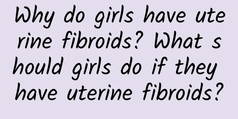 Why do girls have uterine fibroids? What should girls do if they have uterine fibroids?