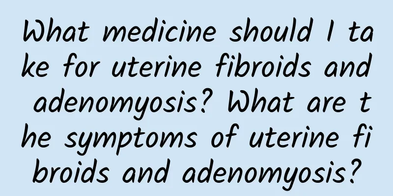 What medicine should I take for uterine fibroids and adenomyosis? What are the symptoms of uterine fibroids and adenomyosis?