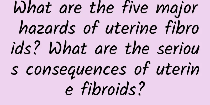 What are the five major hazards of uterine fibroids? What are the serious consequences of uterine fibroids?
