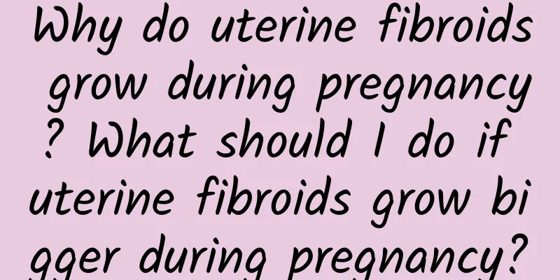 Why do uterine fibroids grow during pregnancy? What should I do if uterine fibroids grow bigger during pregnancy?