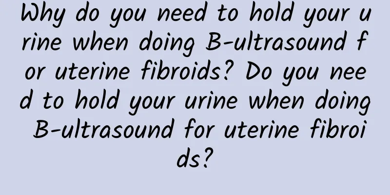 Why do you need to hold your urine when doing B-ultrasound for uterine fibroids? Do you need to hold your urine when doing B-ultrasound for uterine fibroids?