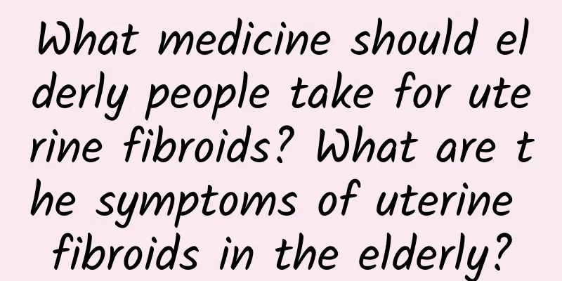 What medicine should elderly people take for uterine fibroids? What are the symptoms of uterine fibroids in the elderly?