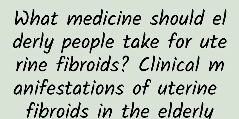 What medicine should elderly people take for uterine fibroids? Clinical manifestations of uterine fibroids in the elderly
