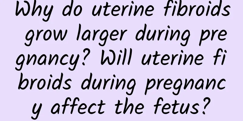 Why do uterine fibroids grow larger during pregnancy? Will uterine fibroids during pregnancy affect the fetus?