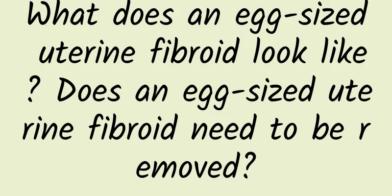 What does an egg-sized uterine fibroid look like? Does an egg-sized uterine fibroid need to be removed?