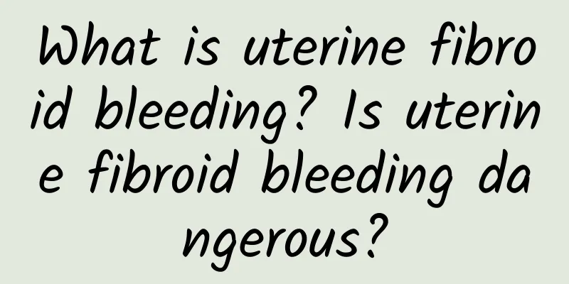 What is uterine fibroid bleeding? Is uterine fibroid bleeding dangerous?