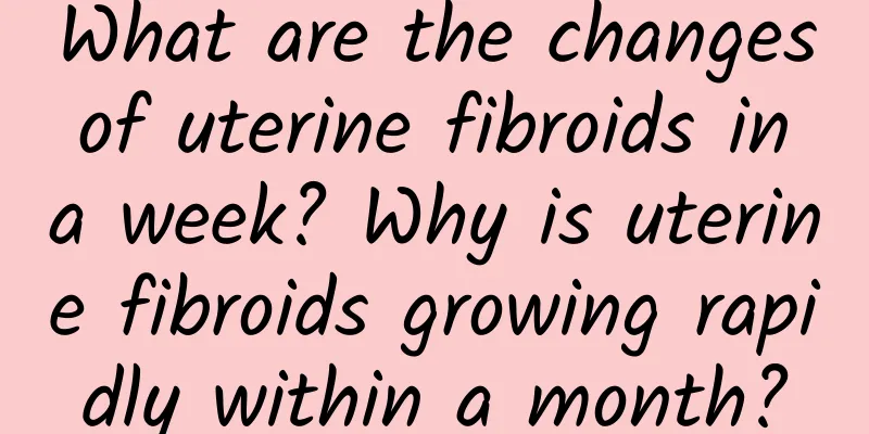 What are the changes of uterine fibroids in a week? Why is uterine fibroids growing rapidly within a month?