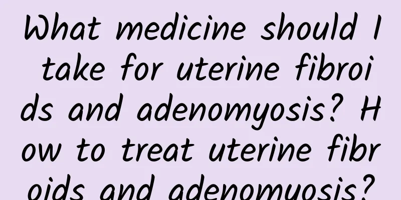 What medicine should I take for uterine fibroids and adenomyosis? How to treat uterine fibroids and adenomyosis?