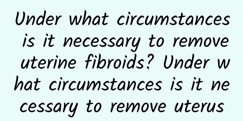Under what circumstances is it necessary to remove uterine fibroids? Under what circumstances is it necessary to remove uterus