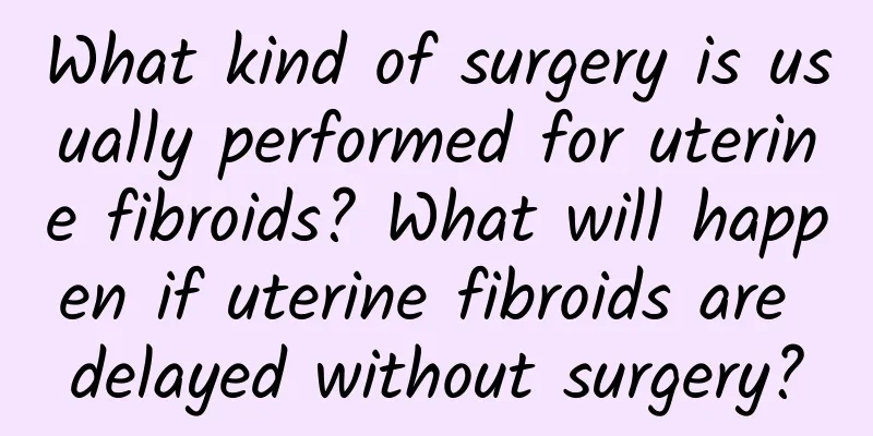 What kind of surgery is usually performed for uterine fibroids? What will happen if uterine fibroids are delayed without surgery?