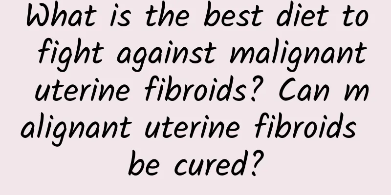 What is the best diet to fight against malignant uterine fibroids? Can malignant uterine fibroids be cured?