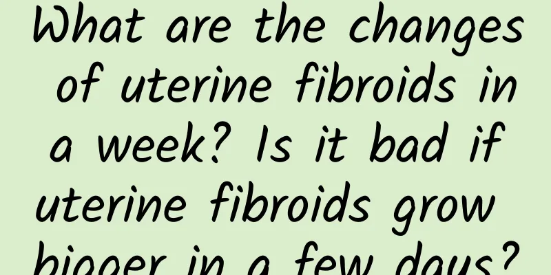 What are the changes of uterine fibroids in a week? Is it bad if uterine fibroids grow bigger in a few days?