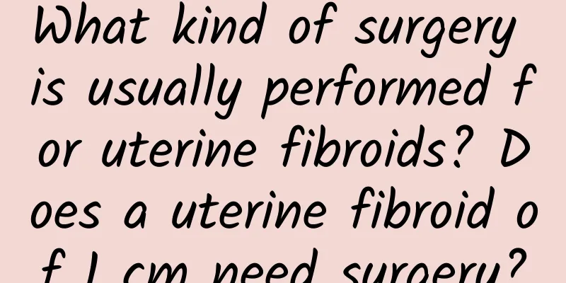 What kind of surgery is usually performed for uterine fibroids? Does a uterine fibroid of 1 cm need surgery?