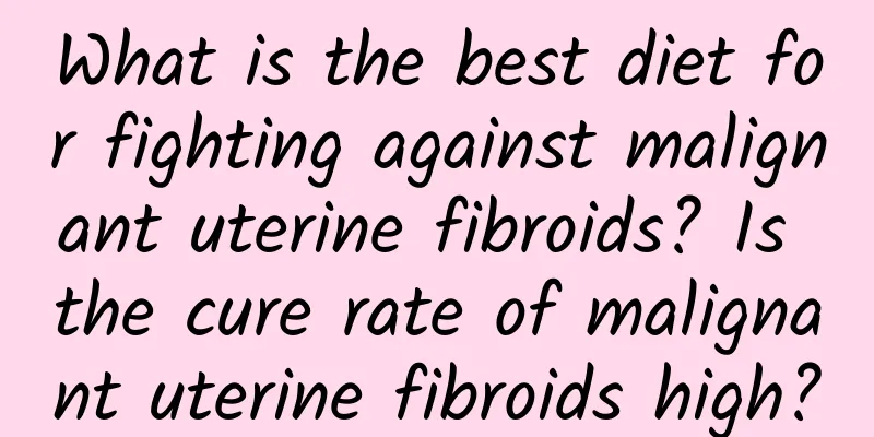 What is the best diet for fighting against malignant uterine fibroids? Is the cure rate of malignant uterine fibroids high?