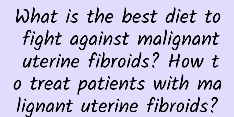 What is the best diet to fight against malignant uterine fibroids? How to treat patients with malignant uterine fibroids?