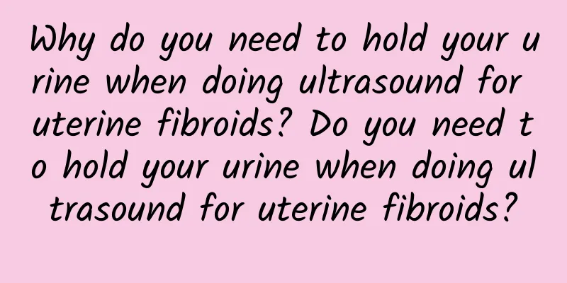 Why do you need to hold your urine when doing ultrasound for uterine fibroids? Do you need to hold your urine when doing ultrasound for uterine fibroids?