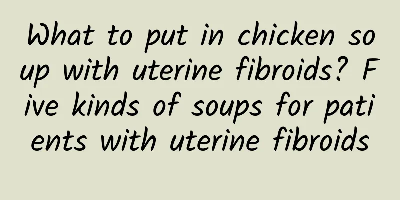 What to put in chicken soup with uterine fibroids? Five kinds of soups for patients with uterine fibroids