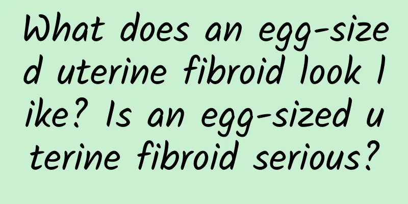 What does an egg-sized uterine fibroid look like? Is an egg-sized uterine fibroid serious?