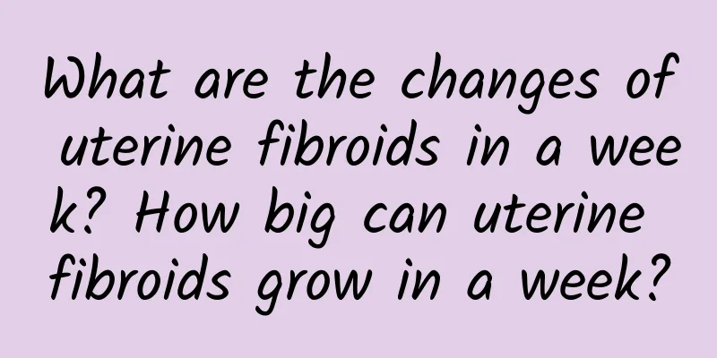 What are the changes of uterine fibroids in a week? How big can uterine fibroids grow in a week?