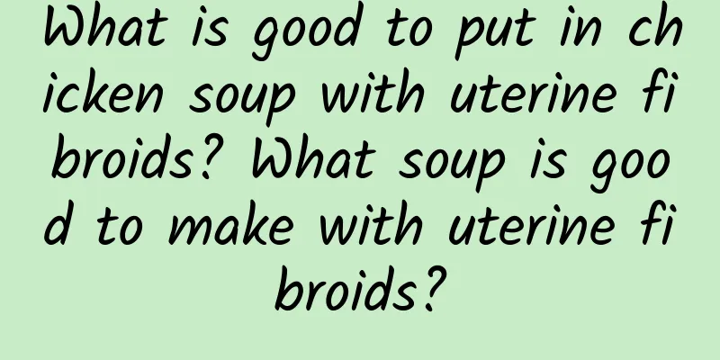 What is good to put in chicken soup with uterine fibroids? What soup is good to make with uterine fibroids?