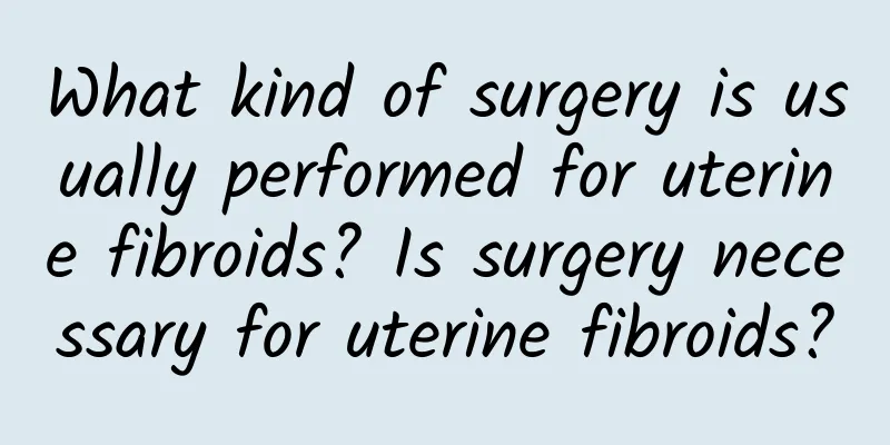 What kind of surgery is usually performed for uterine fibroids? Is surgery necessary for uterine fibroids?