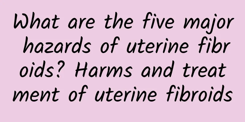 What are the five major hazards of uterine fibroids? Harms and treatment of uterine fibroids