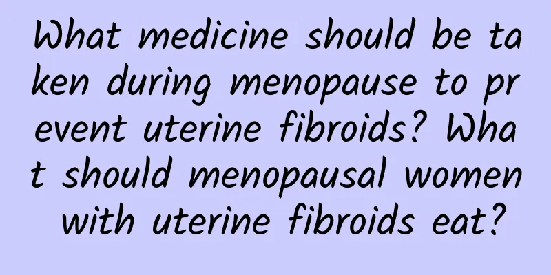 What medicine should be taken during menopause to prevent uterine fibroids? What should menopausal women with uterine fibroids eat?