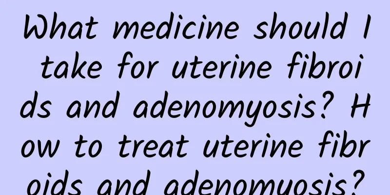 What medicine should I take for uterine fibroids and adenomyosis? How to treat uterine fibroids and adenomyosis?