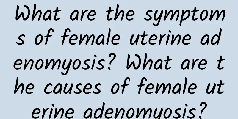 What are the symptoms of female uterine adenomyosis? What are the causes of female uterine adenomyosis?
