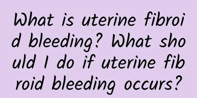 What is uterine fibroid bleeding? What should I do if uterine fibroid bleeding occurs?