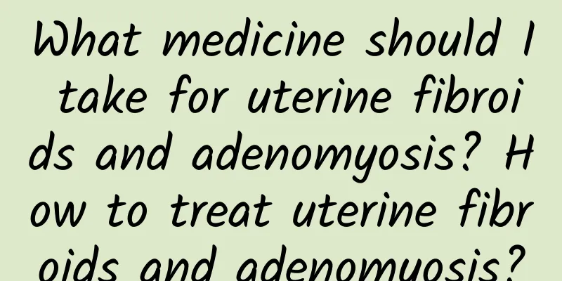 What medicine should I take for uterine fibroids and adenomyosis? How to treat uterine fibroids and adenomyosis?