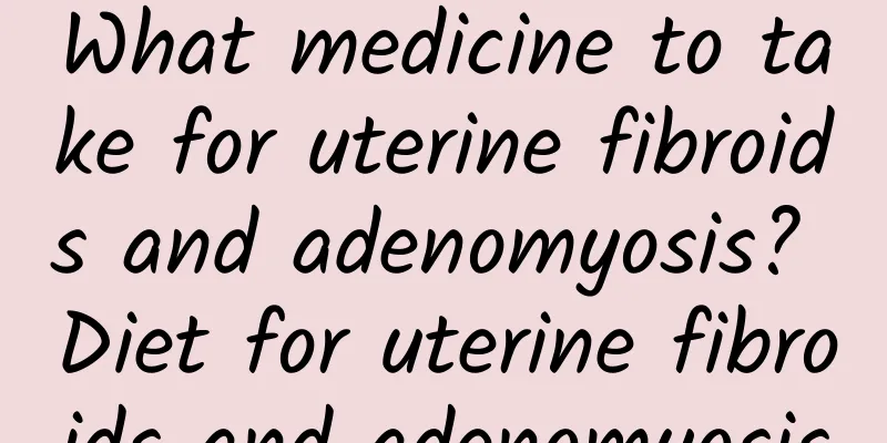 What medicine to take for uterine fibroids and adenomyosis? Diet for uterine fibroids and adenomyosis