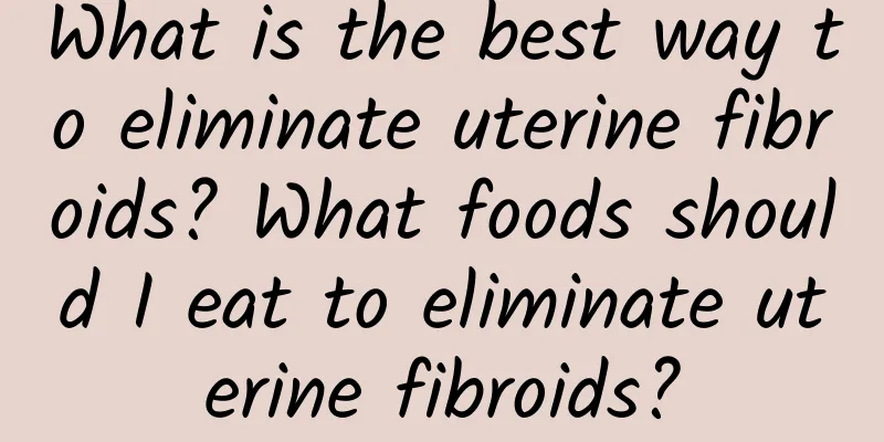 What is the best way to eliminate uterine fibroids? What foods should I eat to eliminate uterine fibroids?