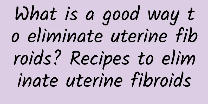 What is a good way to eliminate uterine fibroids? Recipes to eliminate uterine fibroids