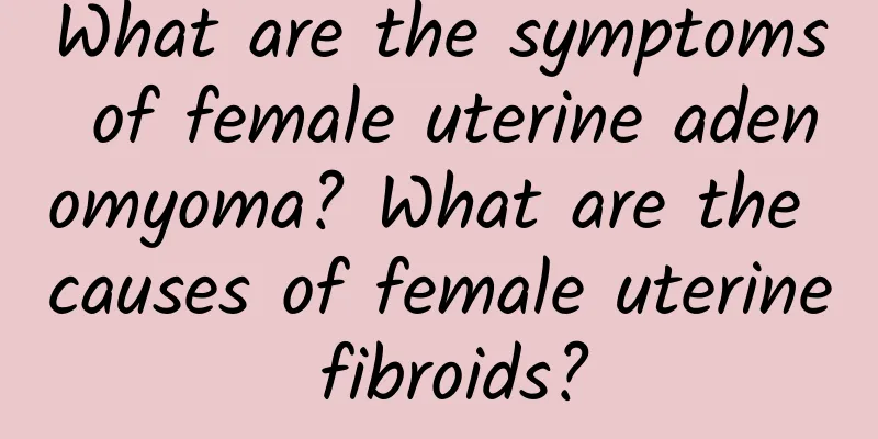 What are the symptoms of female uterine adenomyoma? What are the causes of female uterine fibroids?