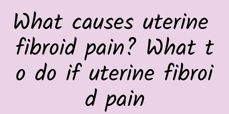 What causes uterine fibroid pain? What to do if uterine fibroid pain