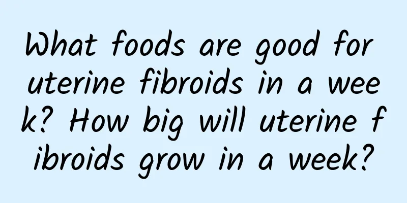 What foods are good for uterine fibroids in a week? How big will uterine fibroids grow in a week?