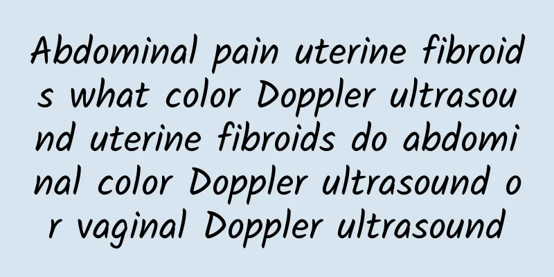 Abdominal pain uterine fibroids what color Doppler ultrasound uterine fibroids do abdominal color Doppler ultrasound or vaginal Doppler ultrasound