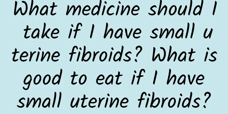 What medicine should I take if I have small uterine fibroids? What is good to eat if I have small uterine fibroids?