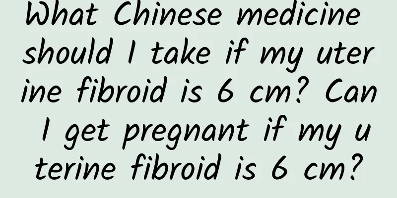 What Chinese medicine should I take if my uterine fibroid is 6 cm? Can I get pregnant if my uterine fibroid is 6 cm?