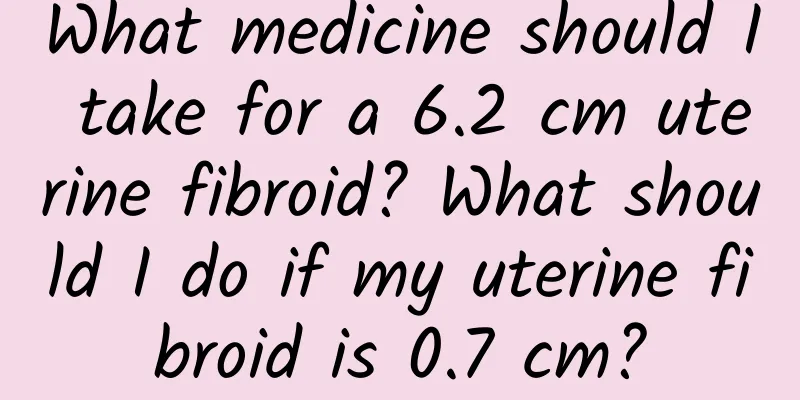What medicine should I take for a 6.2 cm uterine fibroid? What should I do if my uterine fibroid is 0.7 cm?