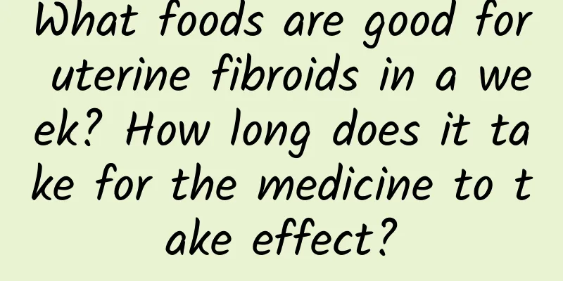 What foods are good for uterine fibroids in a week? How long does it take for the medicine to take effect?