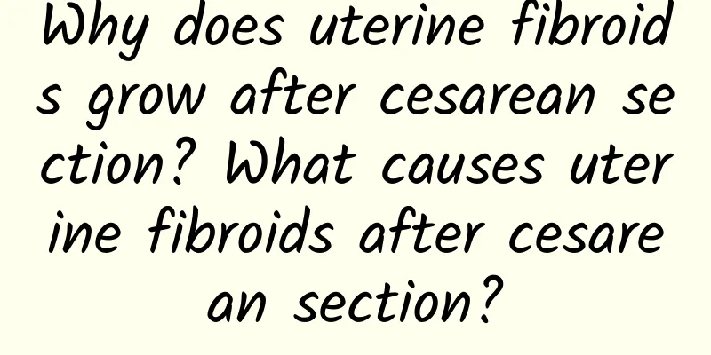 Why does uterine fibroids grow after cesarean section? What causes uterine fibroids after cesarean section?
