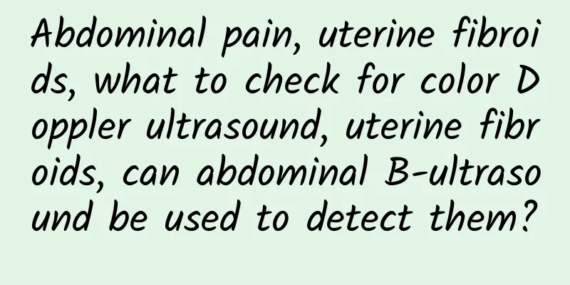 Abdominal pain, uterine fibroids, what to check for color Doppler ultrasound, uterine fibroids, can abdominal B-ultrasound be used to detect them?