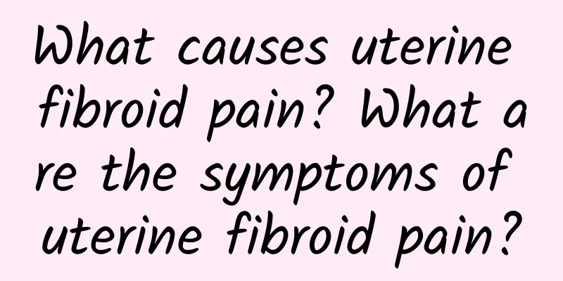 What causes uterine fibroid pain? What are the symptoms of uterine fibroid pain?