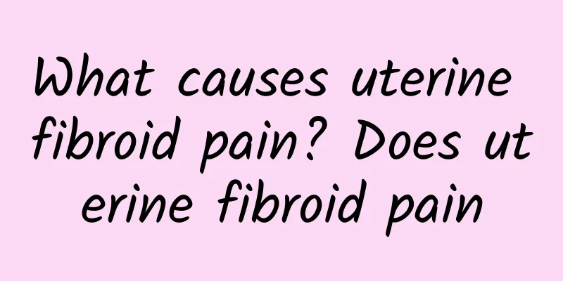 What causes uterine fibroid pain? Does uterine fibroid pain